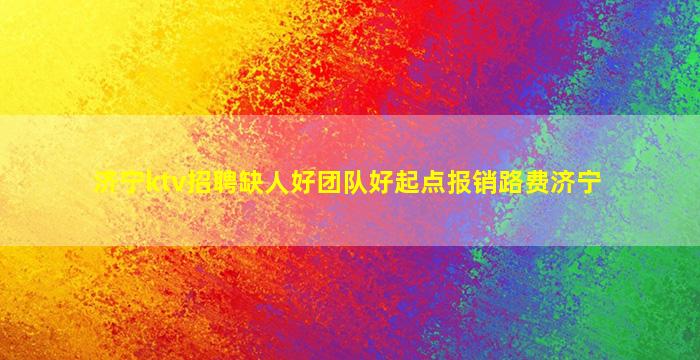 济宁ktv招聘缺人好团队好起点报销路费济宁
